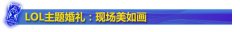 LOL情侣情人节婚礼：主题婚礼真的任性,lol日服